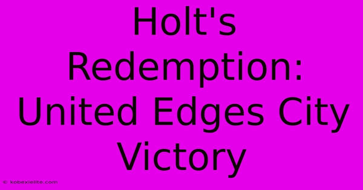 Holt's Redemption: United Edges City Victory