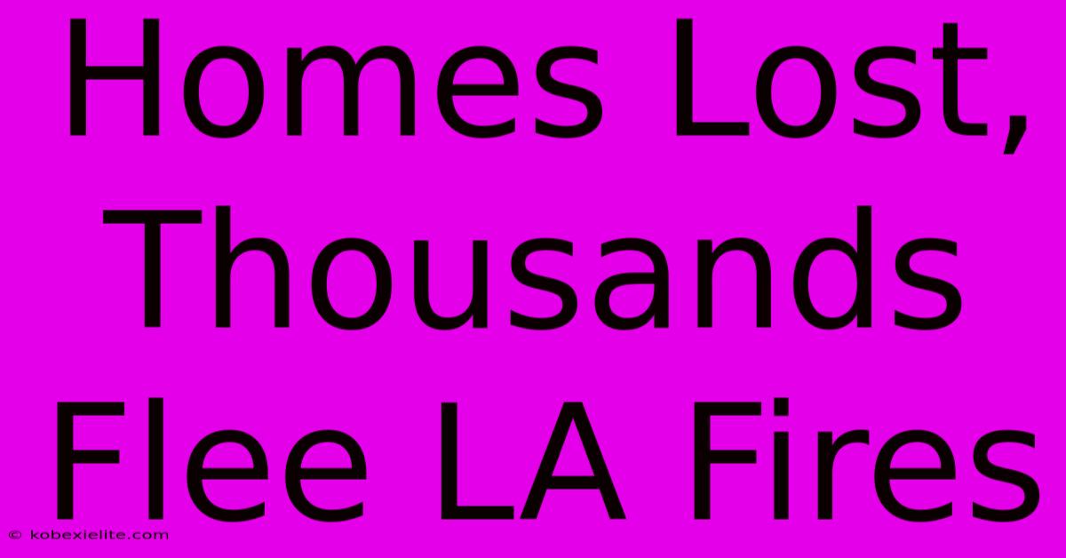 Homes Lost, Thousands Flee LA Fires