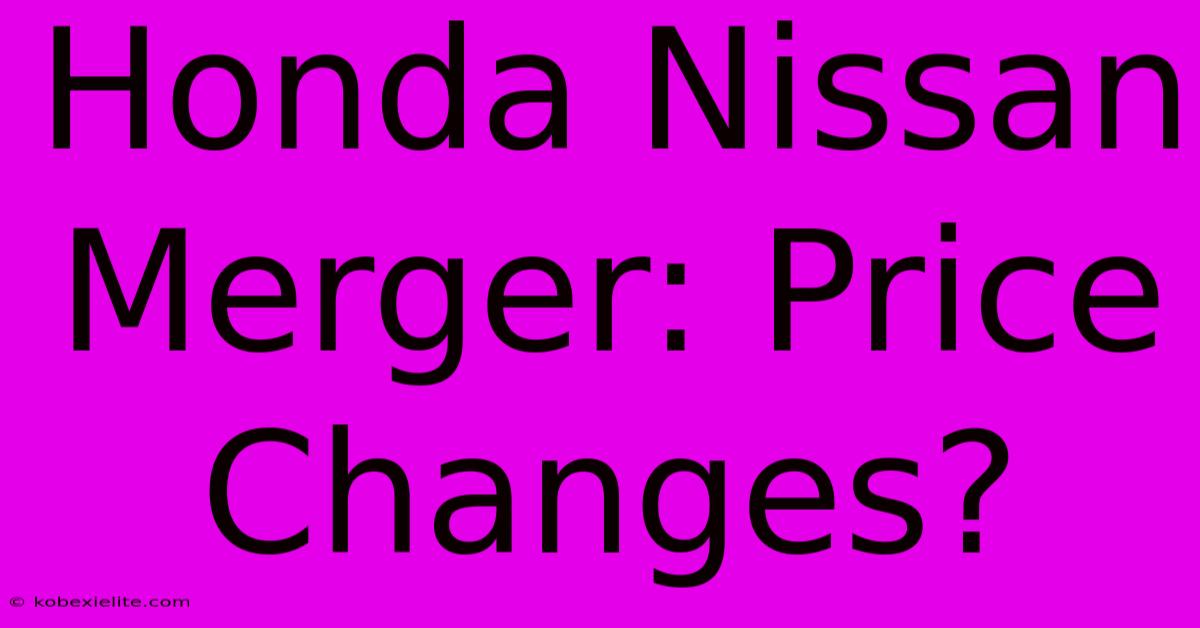 Honda Nissan Merger: Price Changes?