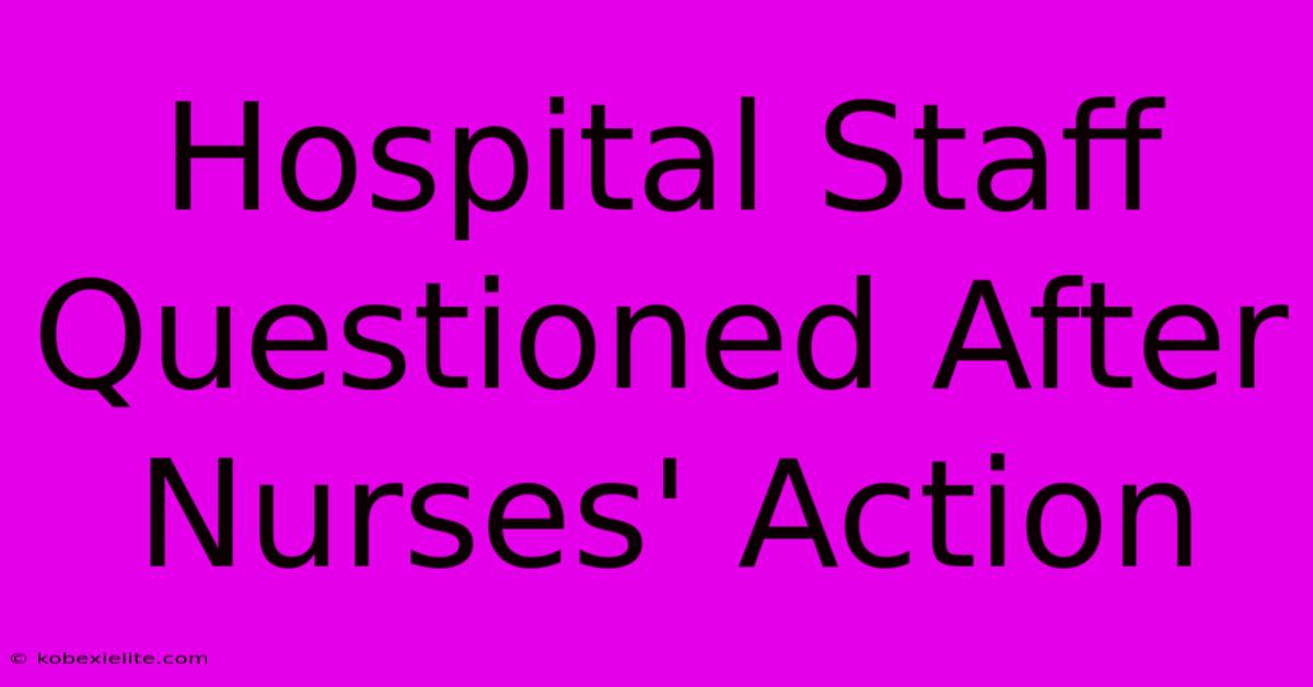 Hospital Staff Questioned After Nurses' Action