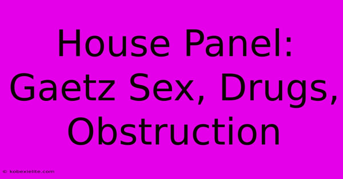 House Panel: Gaetz Sex, Drugs, Obstruction