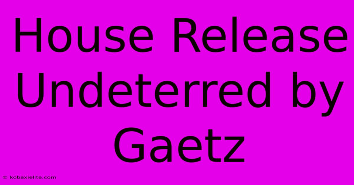 House Release Undeterred By Gaetz