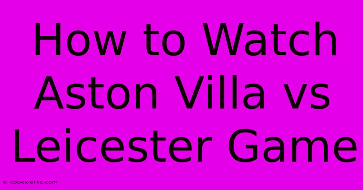 How To Watch Aston Villa Vs Leicester Game