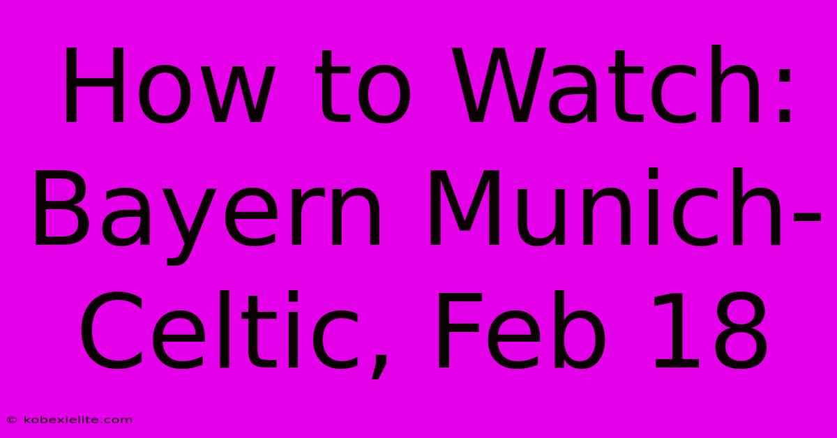 How To Watch: Bayern Munich-Celtic, Feb 18