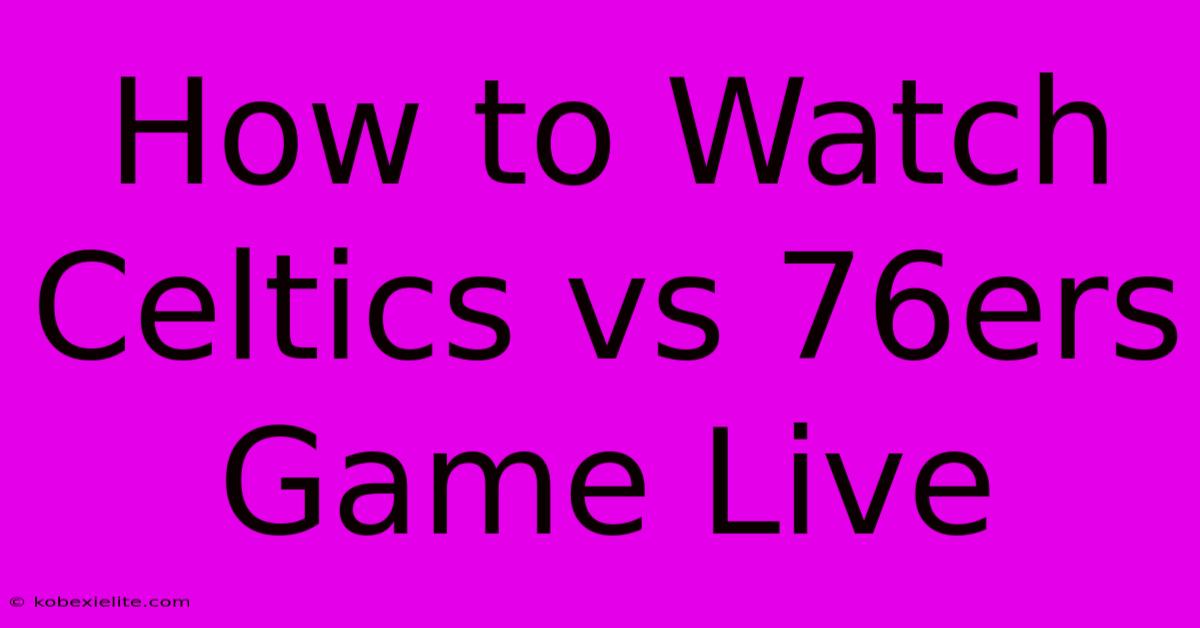 How To Watch Celtics Vs 76ers Game Live