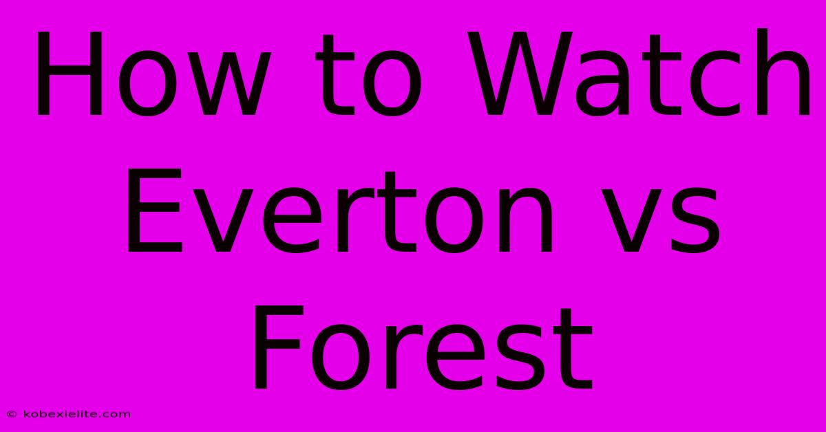 How To Watch Everton Vs Forest