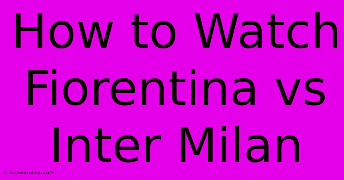 How To Watch Fiorentina Vs Inter Milan