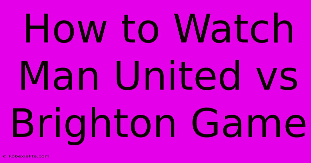 How To Watch Man United Vs Brighton Game