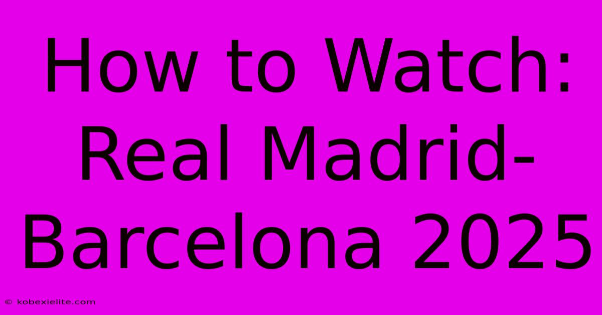 How To Watch: Real Madrid-Barcelona 2025