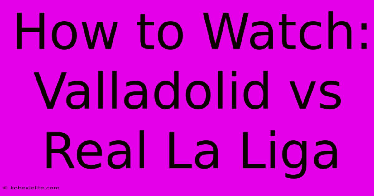 How To Watch: Valladolid Vs Real La Liga