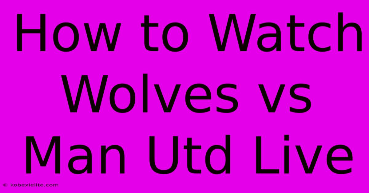 How To Watch Wolves Vs Man Utd Live