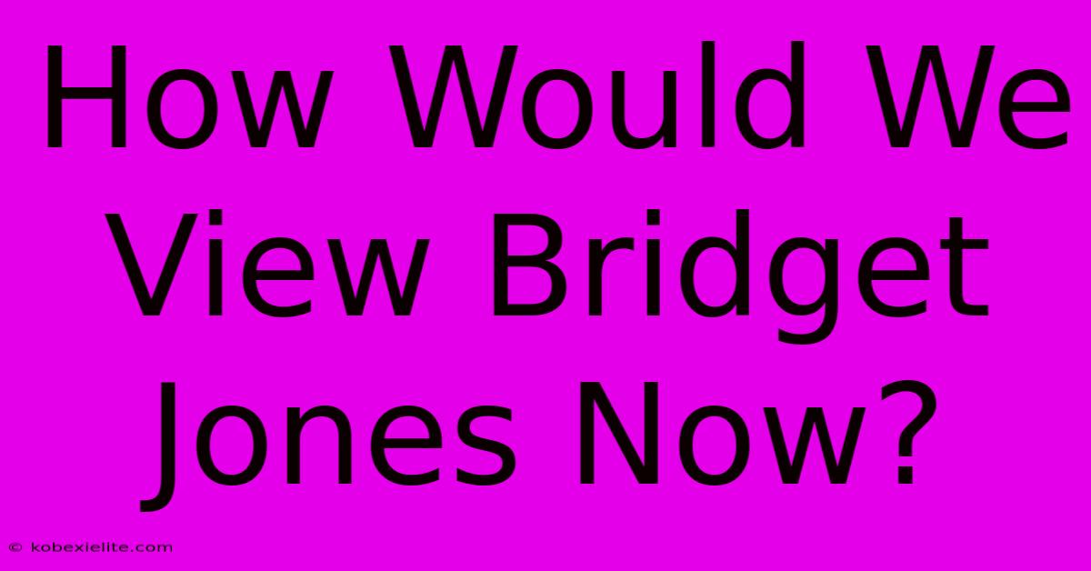 How Would We View Bridget Jones Now?