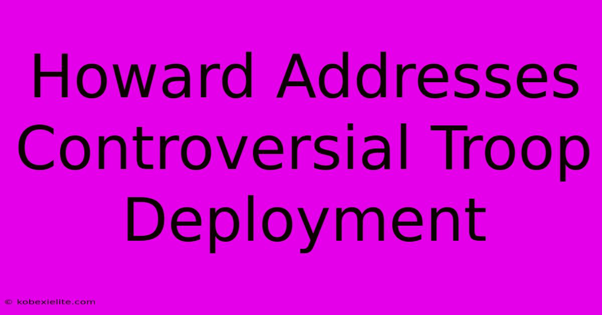 Howard Addresses Controversial Troop Deployment