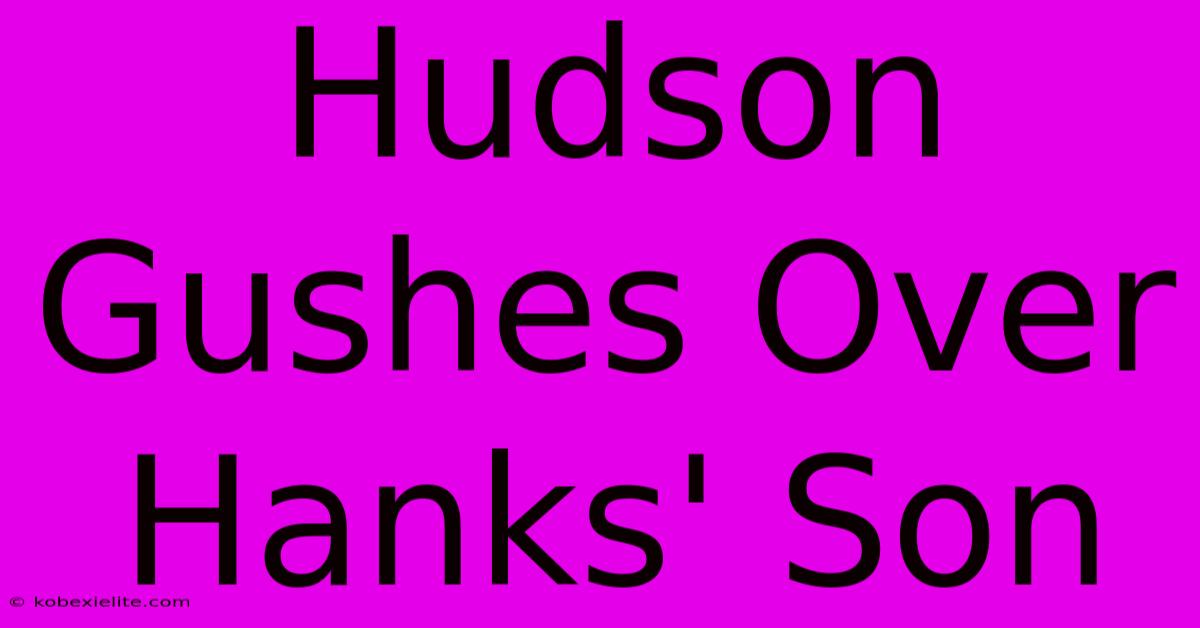 Hudson Gushes Over Hanks' Son