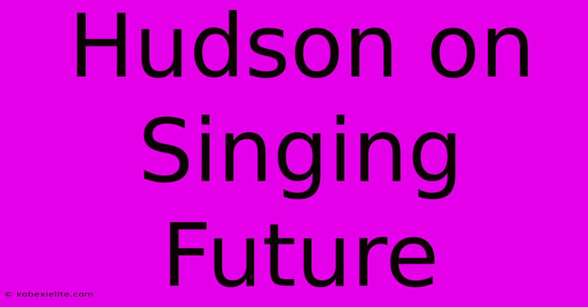 Hudson On Singing Future