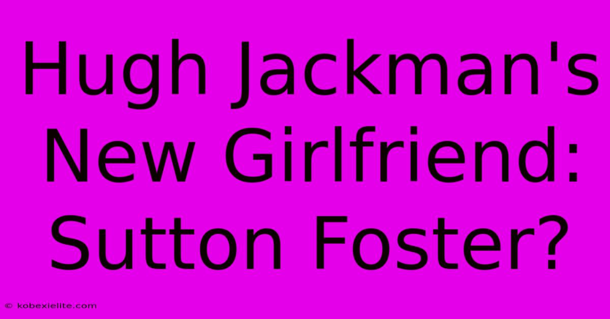 Hugh Jackman's New Girlfriend: Sutton Foster?