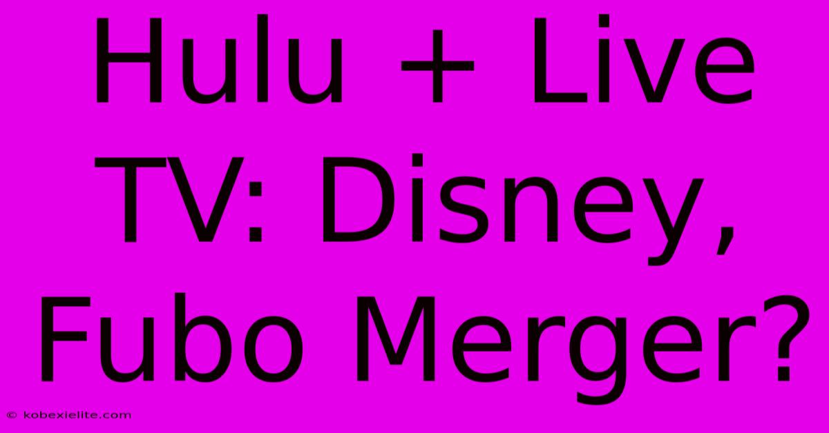 Hulu + Live TV: Disney, Fubo Merger?