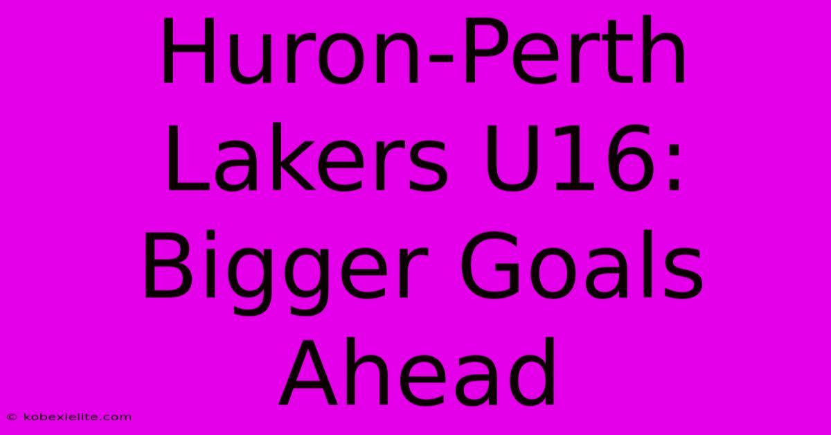 Huron-Perth Lakers U16: Bigger Goals Ahead