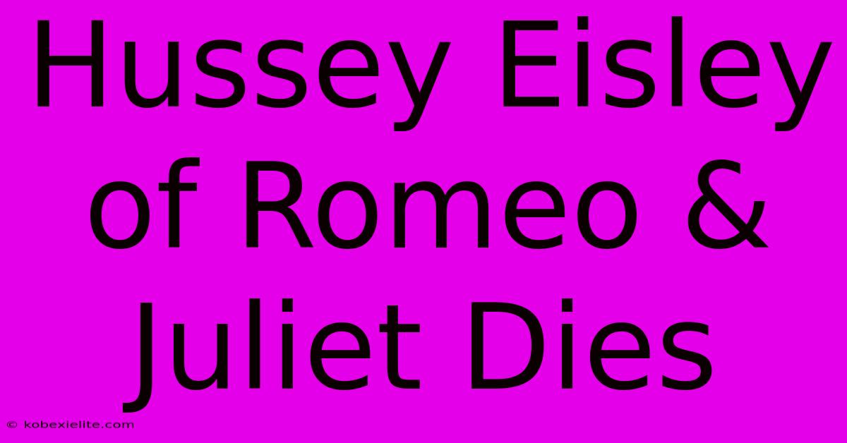 Hussey Eisley Of Romeo & Juliet Dies