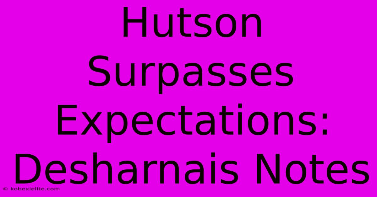 Hutson Surpasses Expectations: Desharnais Notes