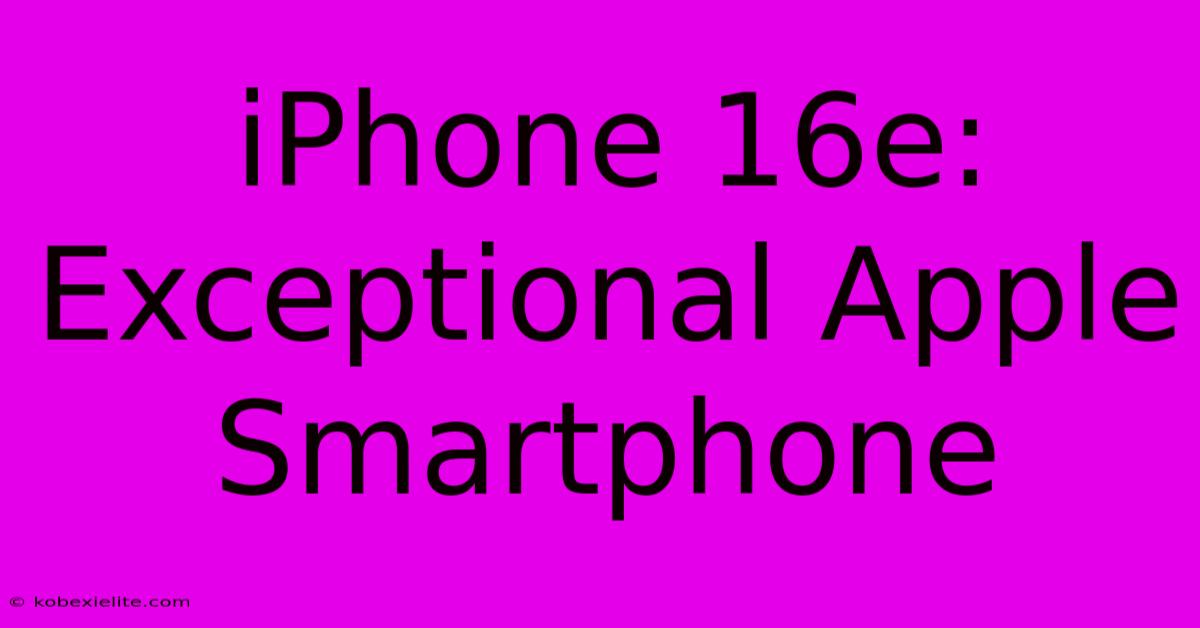 IPhone 16e: Exceptional Apple Smartphone