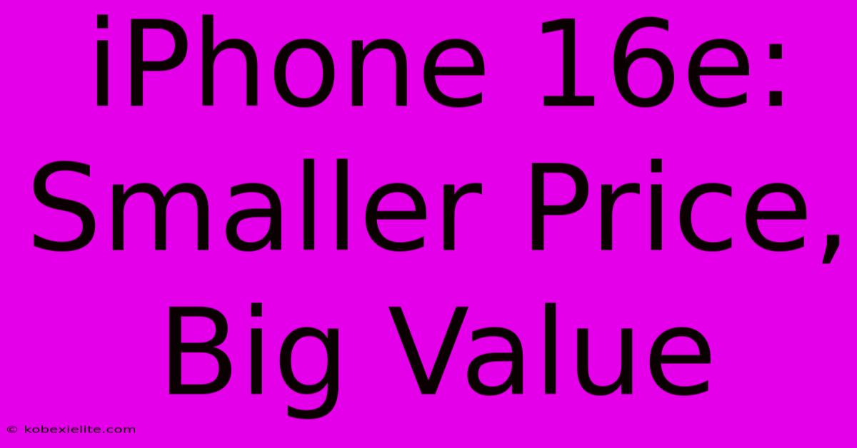 IPhone 16e: Smaller Price, Big Value