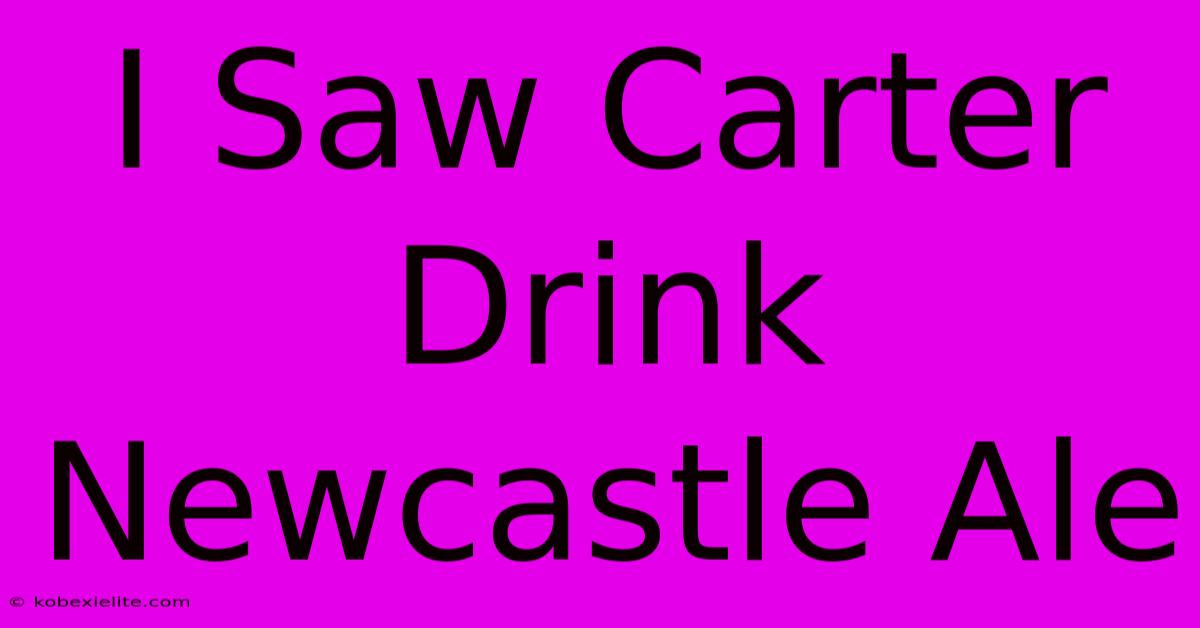 I Saw Carter Drink Newcastle Ale