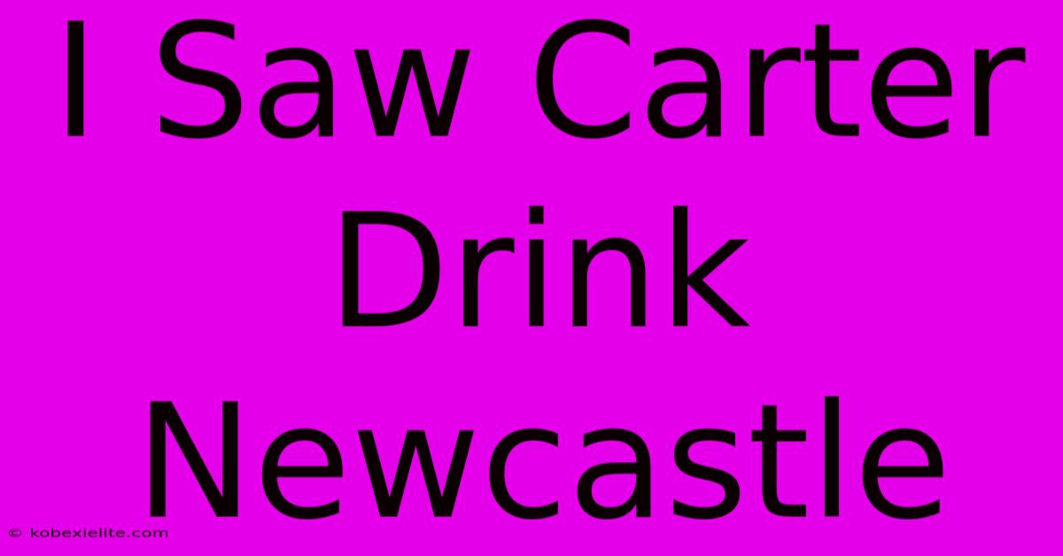 I Saw Carter Drink Newcastle