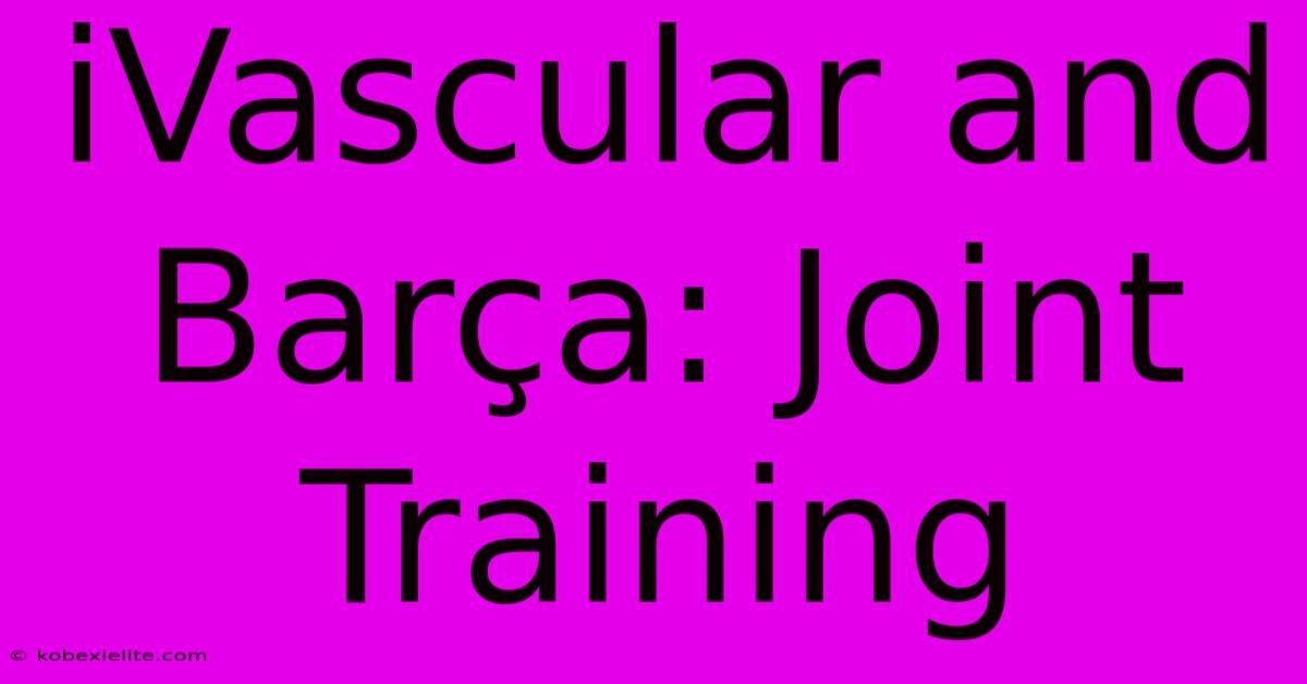 IVascular And Barça: Joint Training