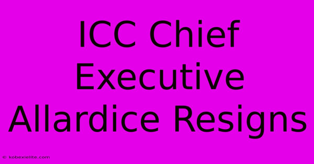 ICC Chief Executive Allardice Resigns