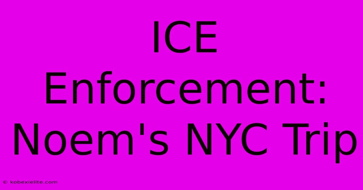 ICE Enforcement: Noem's NYC Trip