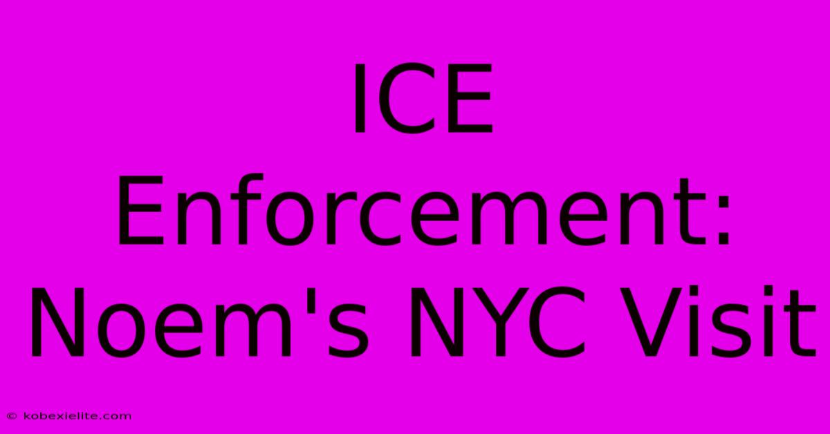 ICE Enforcement: Noem's NYC Visit