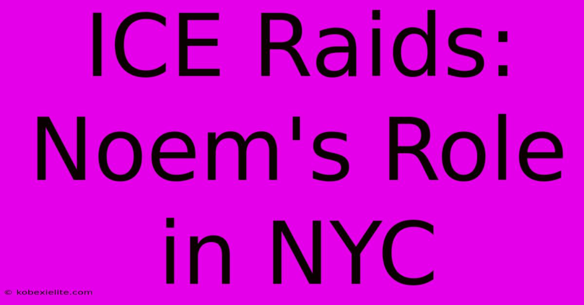 ICE Raids: Noem's Role In NYC