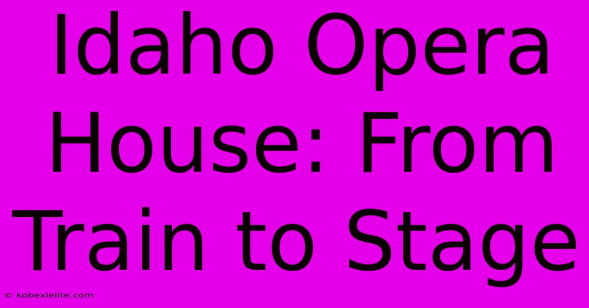 Idaho Opera House: From Train To Stage