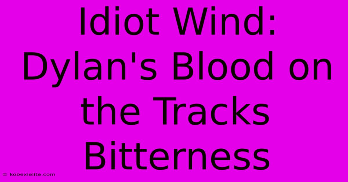 Idiot Wind: Dylan's Blood On The Tracks Bitterness