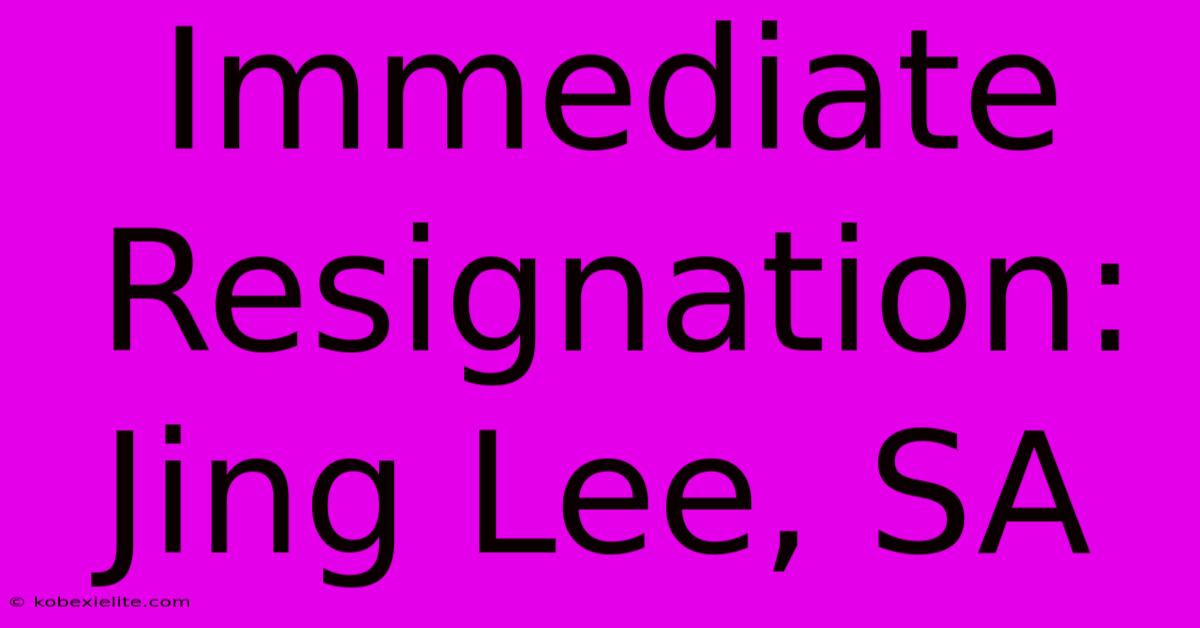 Immediate Resignation: Jing Lee, SA