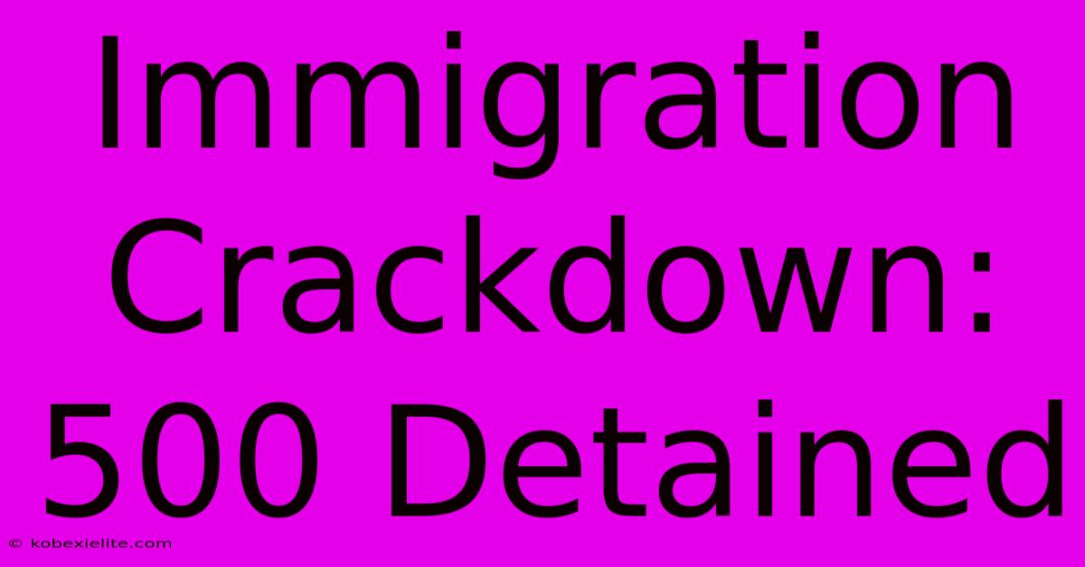 Immigration Crackdown: 500 Detained