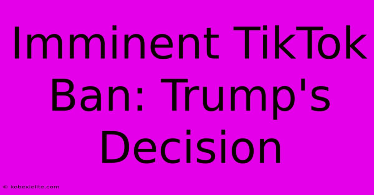 Imminent TikTok Ban: Trump's Decision