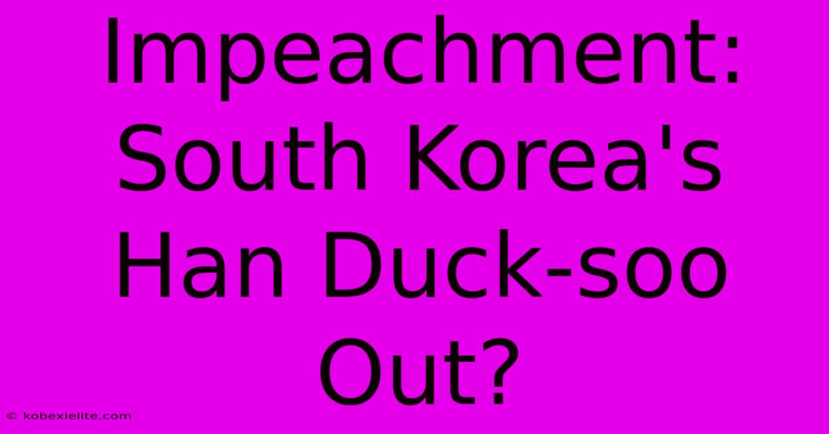 Impeachment: South Korea's Han Duck-soo Out?