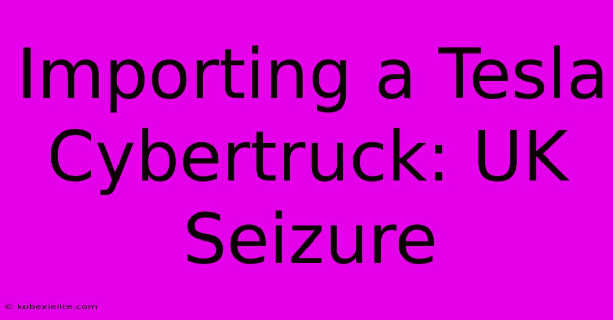 Importing A Tesla Cybertruck: UK Seizure