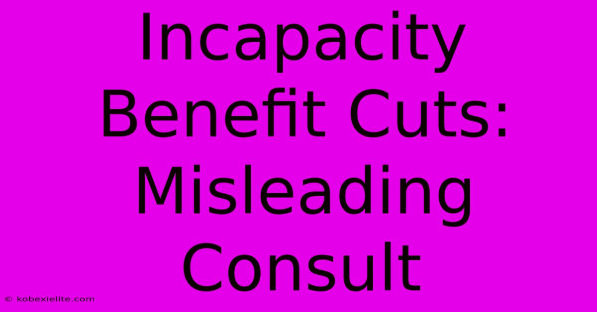 Incapacity Benefit Cuts: Misleading Consult