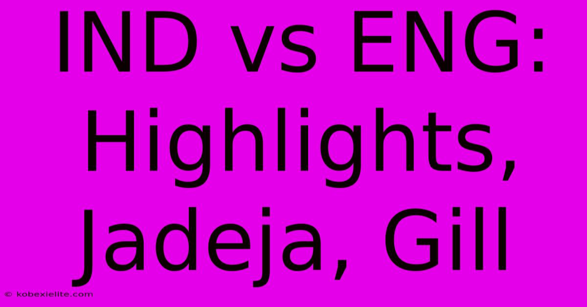 IND Vs ENG: Highlights, Jadeja, Gill