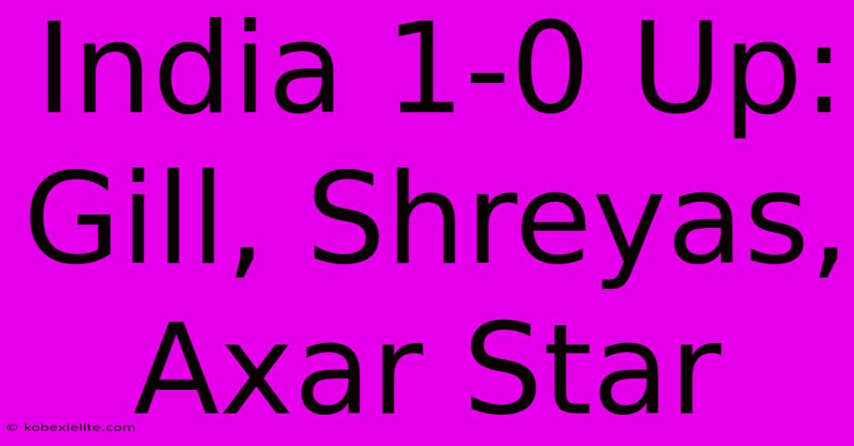 India 1-0 Up: Gill, Shreyas, Axar Star