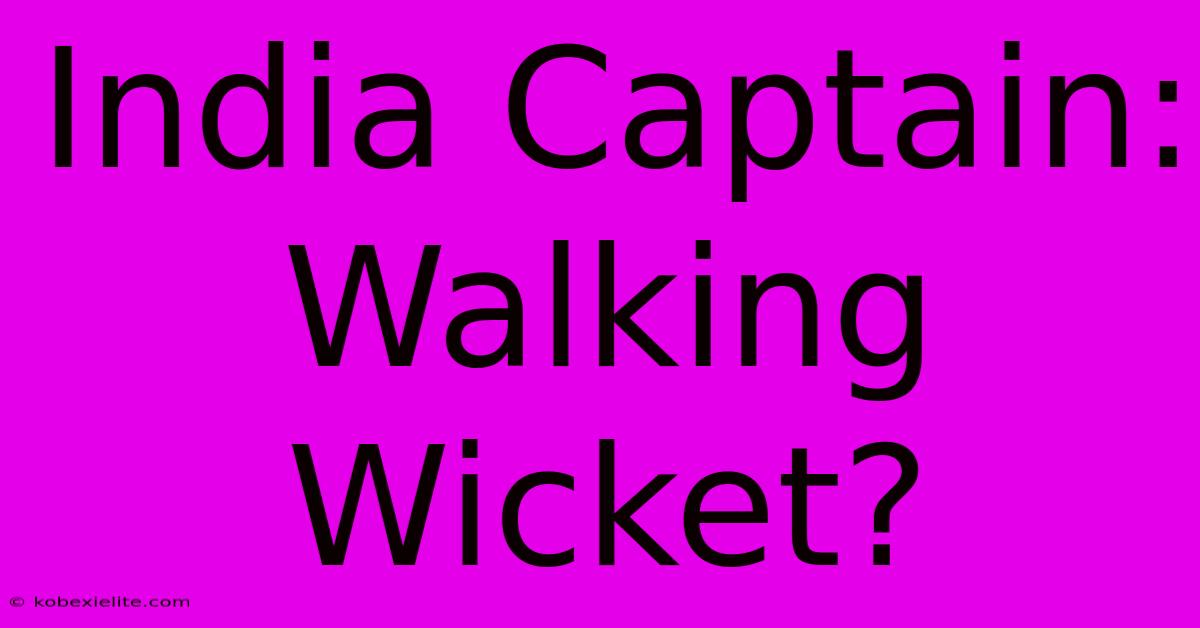 India Captain: Walking Wicket?