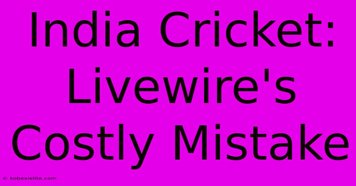 India Cricket: Livewire's Costly Mistake