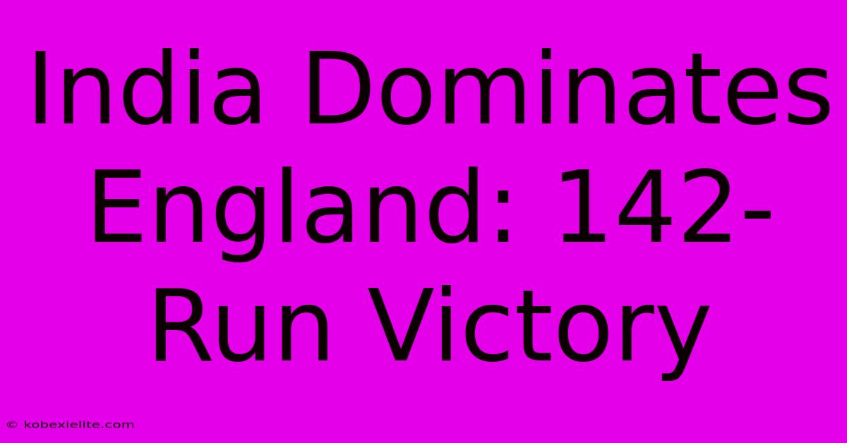 India Dominates England: 142-Run Victory