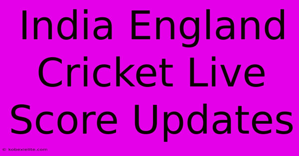 India England Cricket Live Score Updates