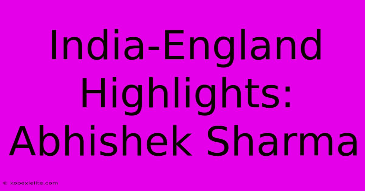 India-England Highlights: Abhishek Sharma