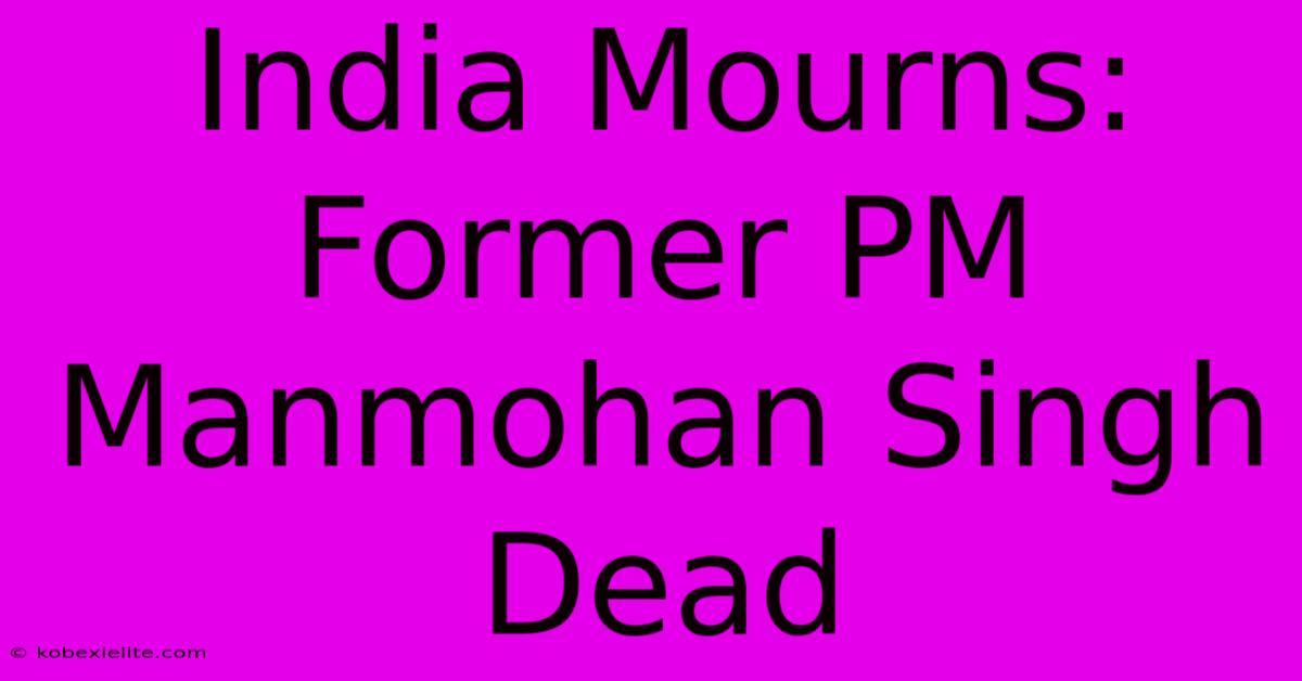 India Mourns: Former PM Manmohan Singh Dead