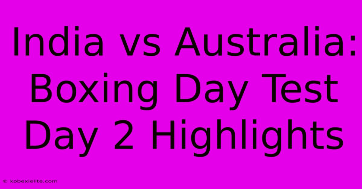 India Vs Australia: Boxing Day Test Day 2 Highlights